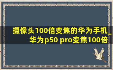 摄像头100倍变焦的华为手机_华为p50 pro变焦100倍拍照教程